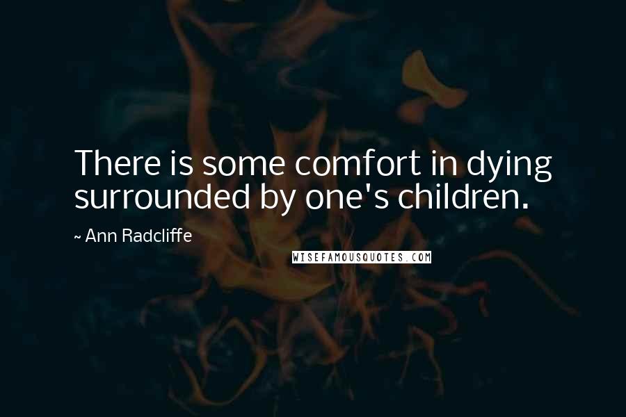 Ann Radcliffe Quotes: There is some comfort in dying surrounded by one's children.