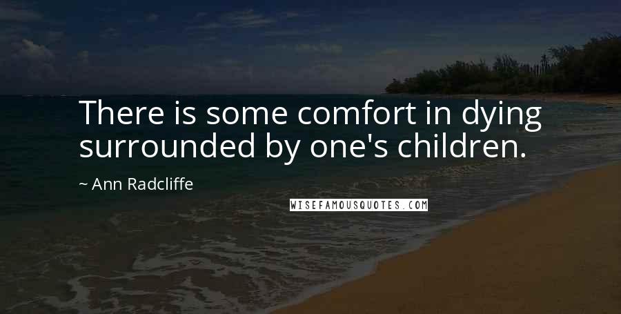 Ann Radcliffe Quotes: There is some comfort in dying surrounded by one's children.