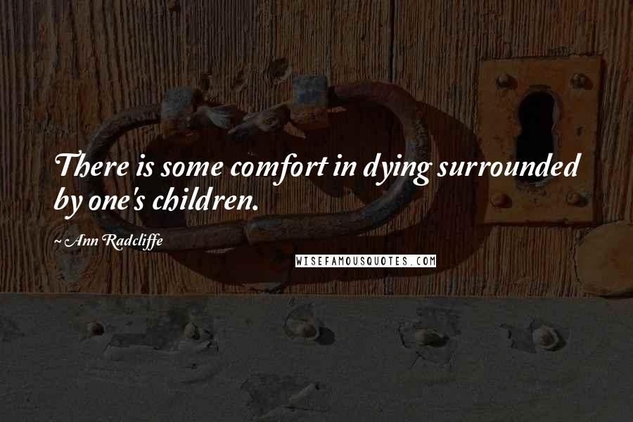 Ann Radcliffe Quotes: There is some comfort in dying surrounded by one's children.