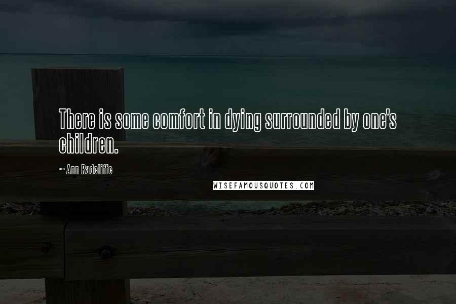 Ann Radcliffe Quotes: There is some comfort in dying surrounded by one's children.