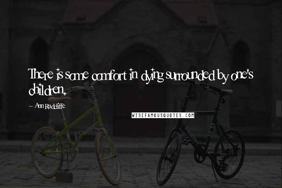 Ann Radcliffe Quotes: There is some comfort in dying surrounded by one's children.