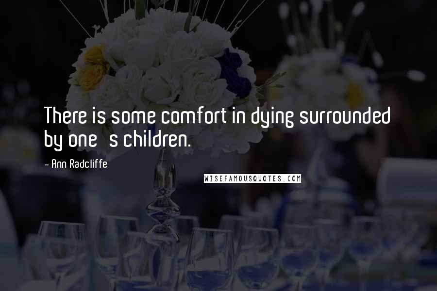 Ann Radcliffe Quotes: There is some comfort in dying surrounded by one's children.