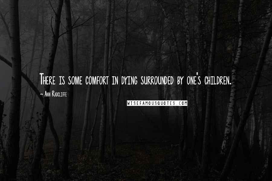 Ann Radcliffe Quotes: There is some comfort in dying surrounded by one's children.