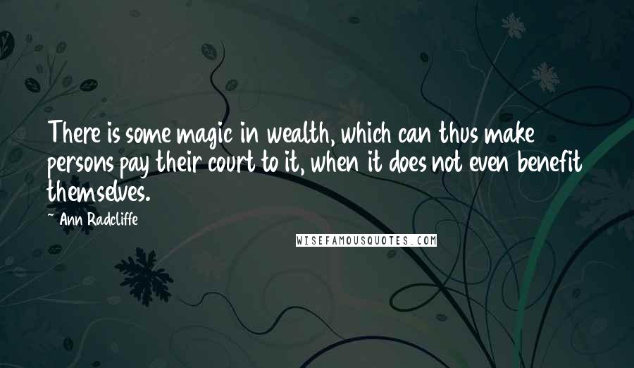 Ann Radcliffe Quotes: There is some magic in wealth, which can thus make persons pay their court to it, when it does not even benefit themselves.