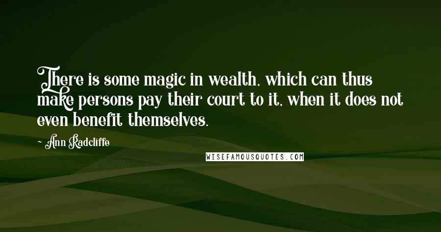 Ann Radcliffe Quotes: There is some magic in wealth, which can thus make persons pay their court to it, when it does not even benefit themselves.