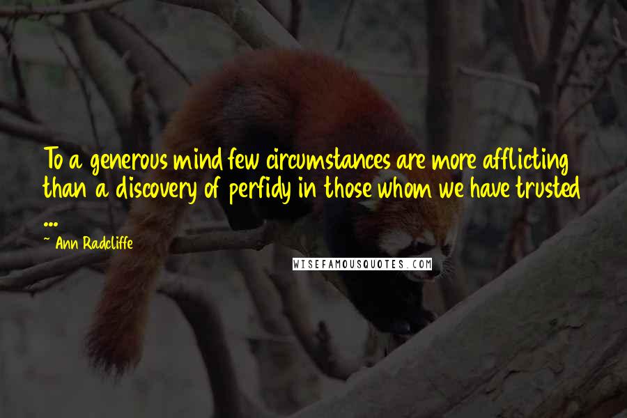 Ann Radcliffe Quotes: To a generous mind few circumstances are more afflicting than a discovery of perfidy in those whom we have trusted ...