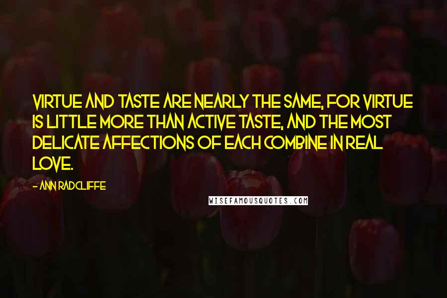 Ann Radcliffe Quotes: Virtue and taste are nearly the same, for virtue is little more than active taste, and the most delicate affections of each combine in real love.