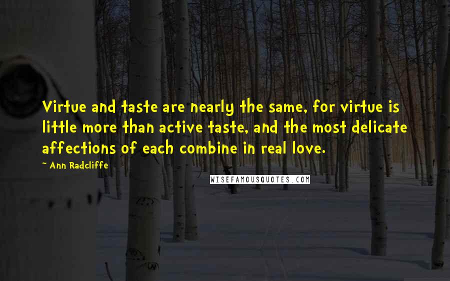 Ann Radcliffe Quotes: Virtue and taste are nearly the same, for virtue is little more than active taste, and the most delicate affections of each combine in real love.