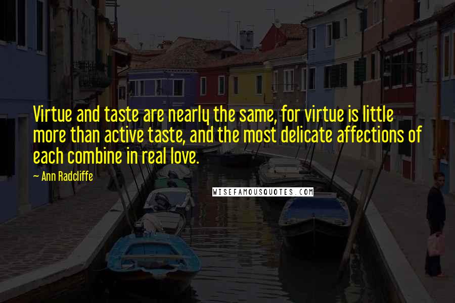 Ann Radcliffe Quotes: Virtue and taste are nearly the same, for virtue is little more than active taste, and the most delicate affections of each combine in real love.