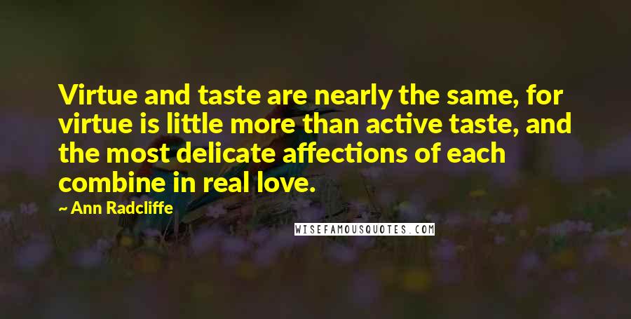 Ann Radcliffe Quotes: Virtue and taste are nearly the same, for virtue is little more than active taste, and the most delicate affections of each combine in real love.