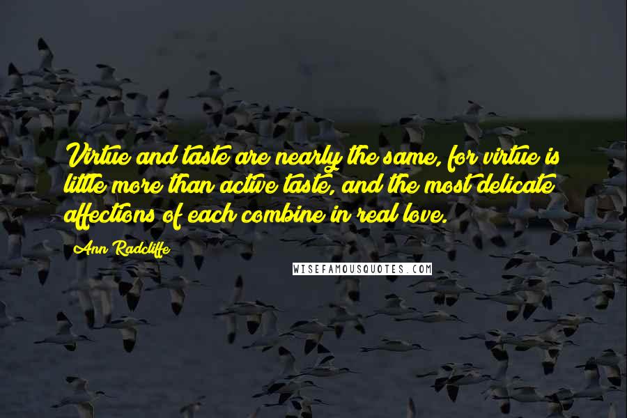 Ann Radcliffe Quotes: Virtue and taste are nearly the same, for virtue is little more than active taste, and the most delicate affections of each combine in real love.