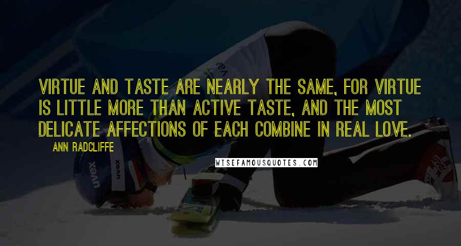 Ann Radcliffe Quotes: Virtue and taste are nearly the same, for virtue is little more than active taste, and the most delicate affections of each combine in real love.