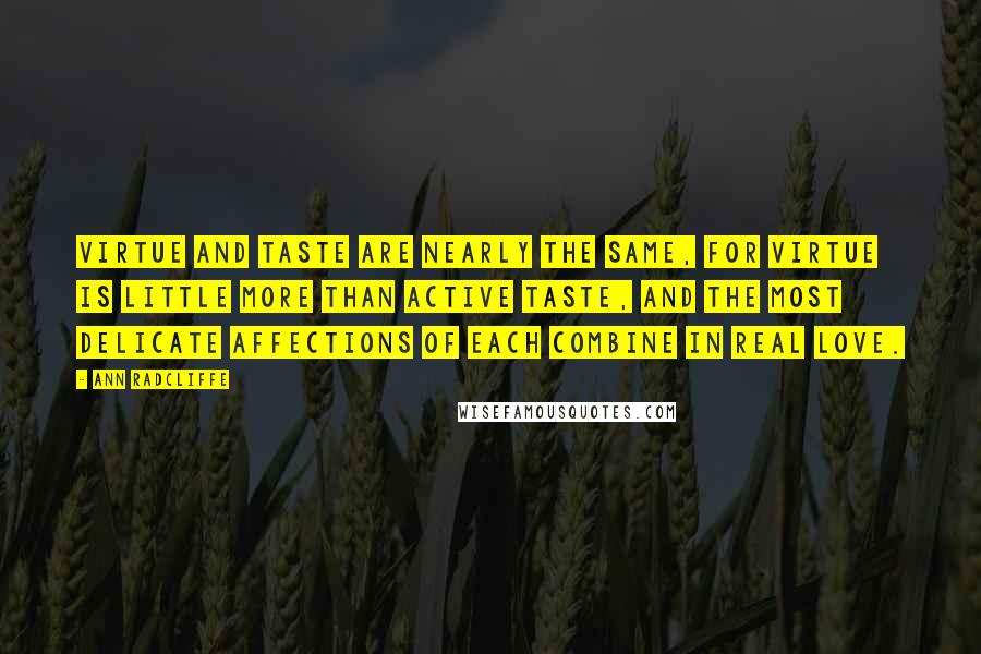 Ann Radcliffe Quotes: Virtue and taste are nearly the same, for virtue is little more than active taste, and the most delicate affections of each combine in real love.