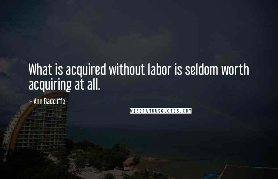 Ann Radcliffe Quotes: What is acquired without labor is seldom worth acquiring at all.