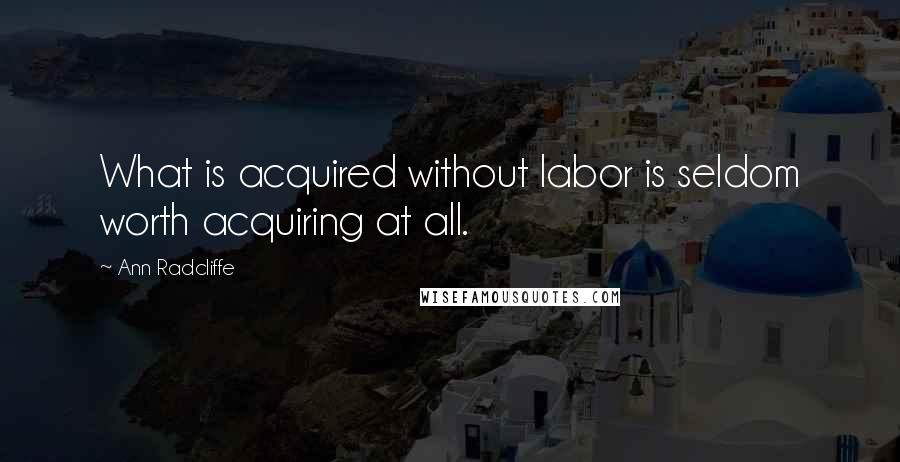 Ann Radcliffe Quotes: What is acquired without labor is seldom worth acquiring at all.