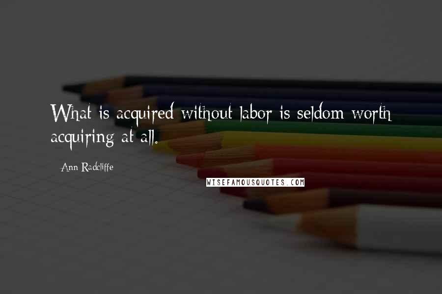 Ann Radcliffe Quotes: What is acquired without labor is seldom worth acquiring at all.