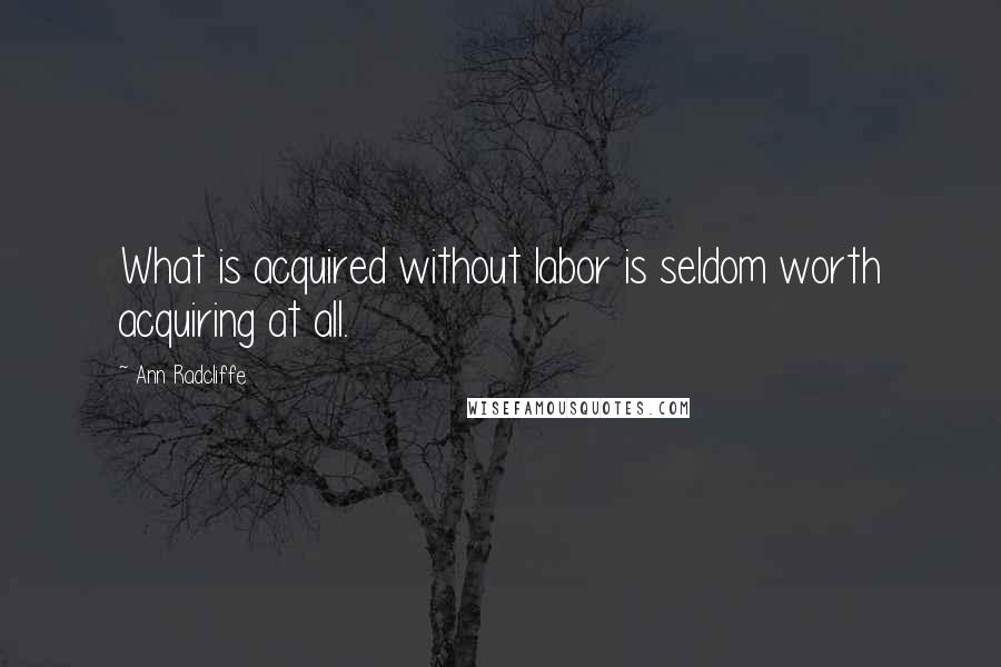 Ann Radcliffe Quotes: What is acquired without labor is seldom worth acquiring at all.