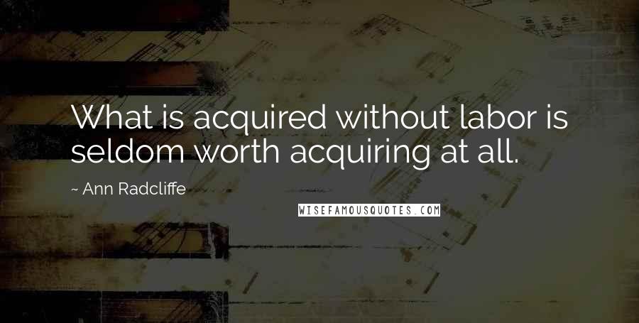 Ann Radcliffe Quotes: What is acquired without labor is seldom worth acquiring at all.