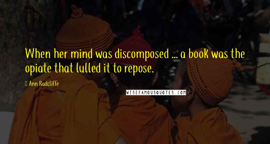 Ann Radcliffe Quotes: When her mind was discomposed ... a book was the opiate that lulled it to repose.