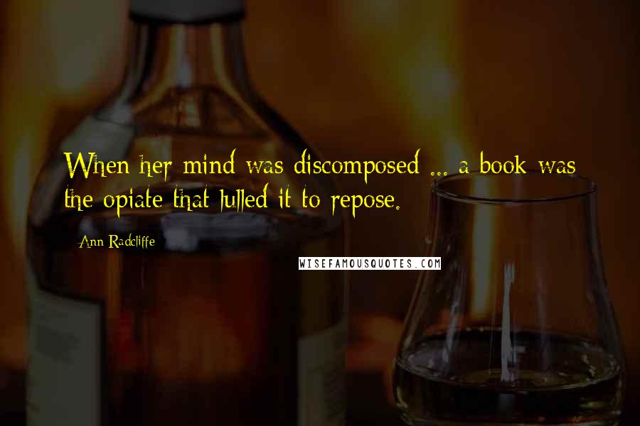 Ann Radcliffe Quotes: When her mind was discomposed ... a book was the opiate that lulled it to repose.