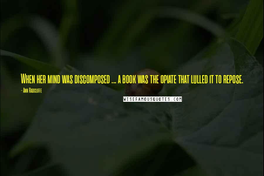 Ann Radcliffe Quotes: When her mind was discomposed ... a book was the opiate that lulled it to repose.