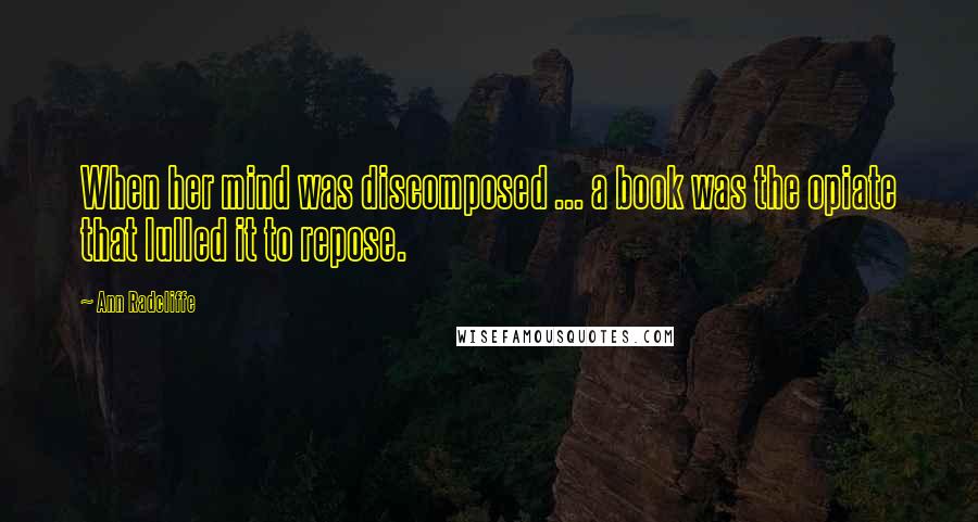 Ann Radcliffe Quotes: When her mind was discomposed ... a book was the opiate that lulled it to repose.