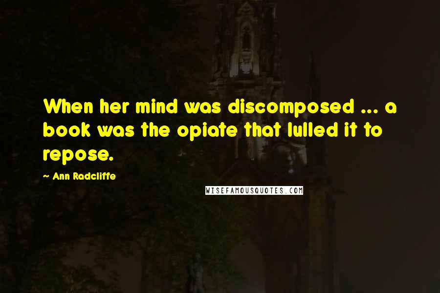 Ann Radcliffe Quotes: When her mind was discomposed ... a book was the opiate that lulled it to repose.