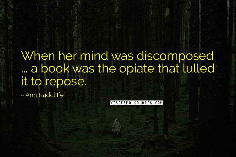 Ann Radcliffe Quotes: When her mind was discomposed ... a book was the opiate that lulled it to repose.