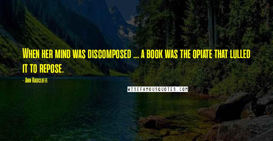 Ann Radcliffe Quotes: When her mind was discomposed ... a book was the opiate that lulled it to repose.