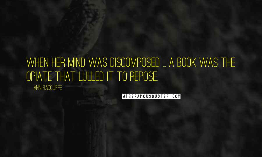 Ann Radcliffe Quotes: When her mind was discomposed ... a book was the opiate that lulled it to repose.