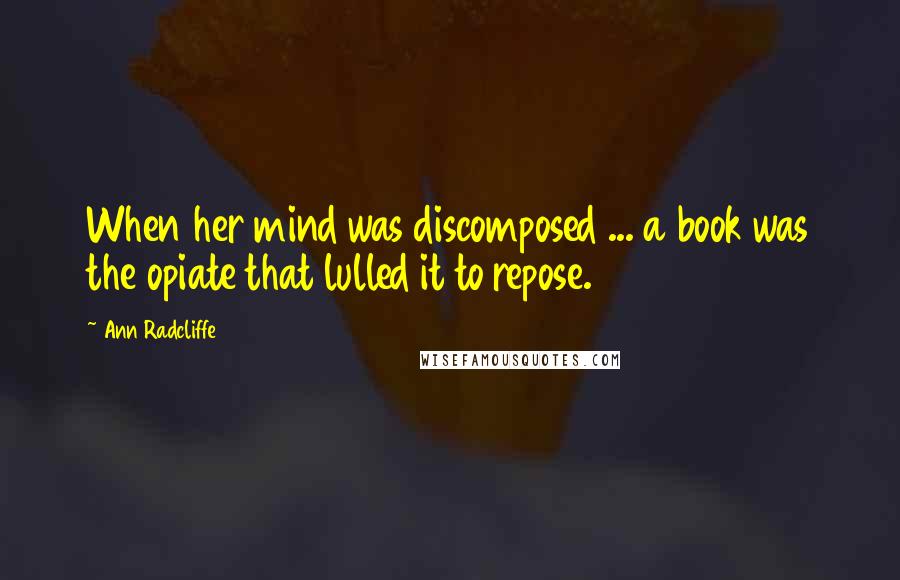 Ann Radcliffe Quotes: When her mind was discomposed ... a book was the opiate that lulled it to repose.