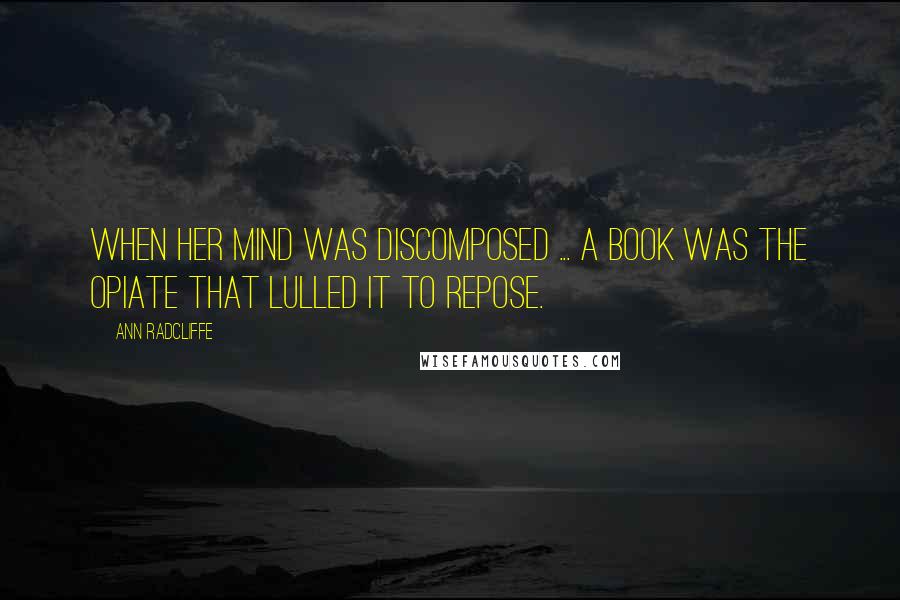 Ann Radcliffe Quotes: When her mind was discomposed ... a book was the opiate that lulled it to repose.