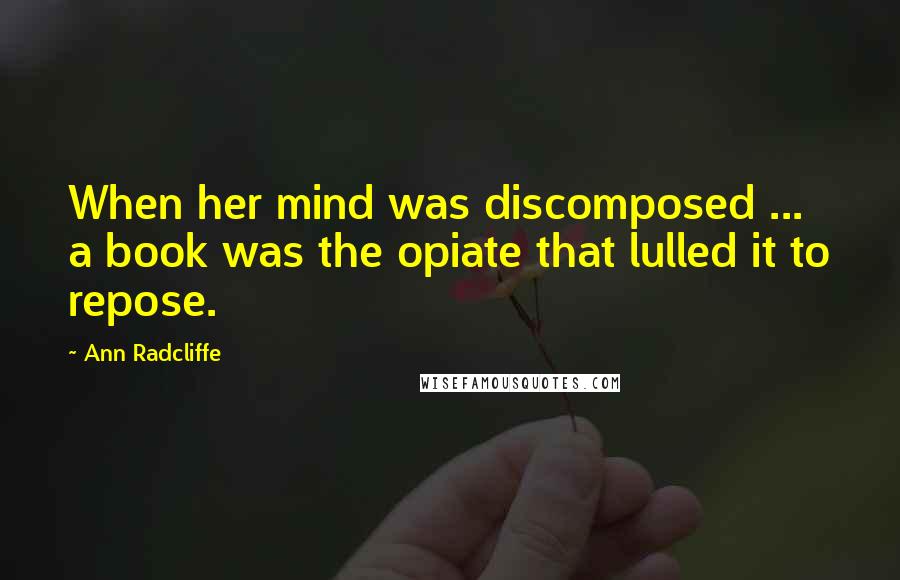 Ann Radcliffe Quotes: When her mind was discomposed ... a book was the opiate that lulled it to repose.