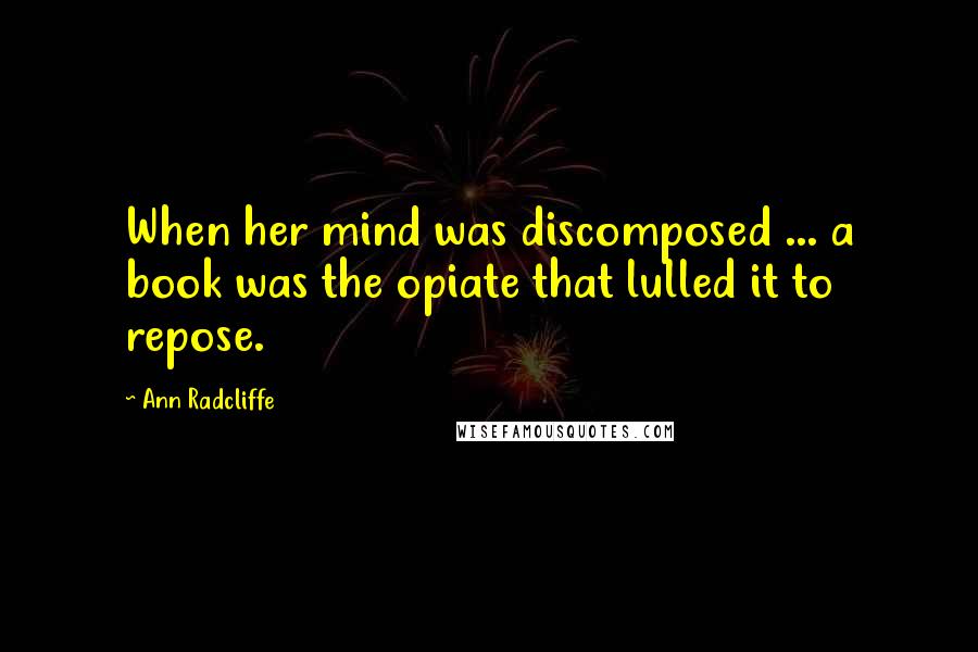 Ann Radcliffe Quotes: When her mind was discomposed ... a book was the opiate that lulled it to repose.