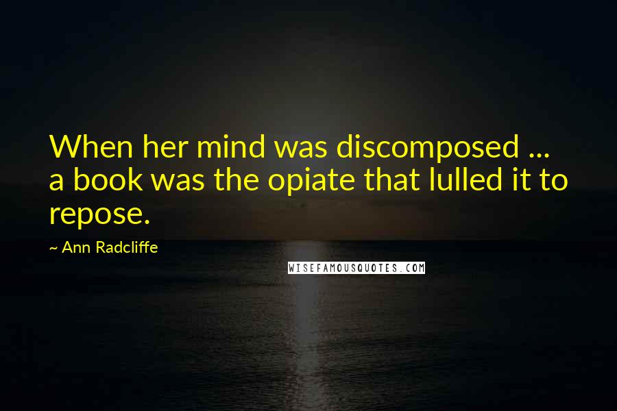 Ann Radcliffe Quotes: When her mind was discomposed ... a book was the opiate that lulled it to repose.