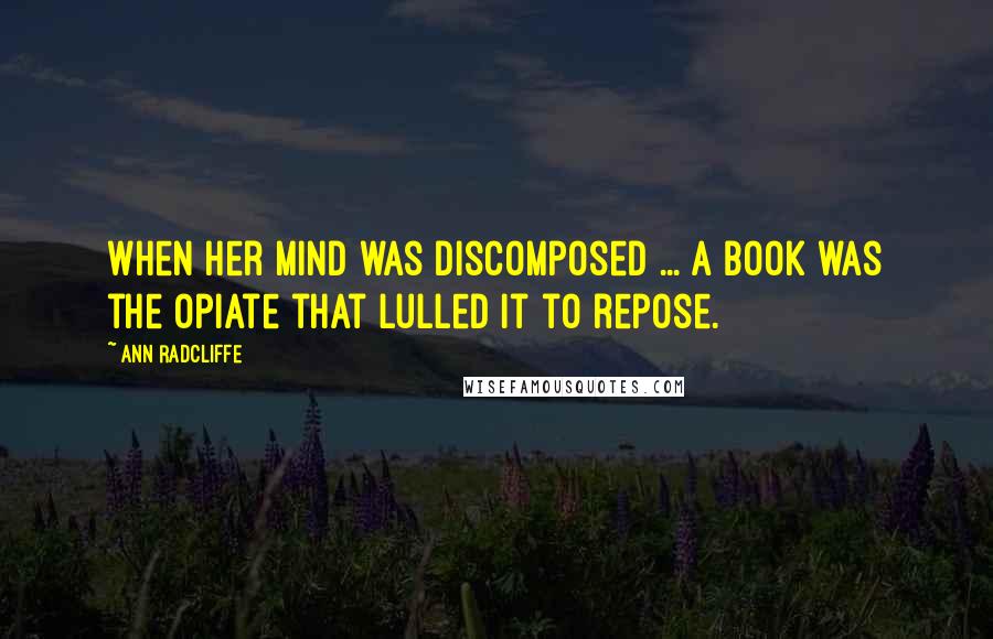 Ann Radcliffe Quotes: When her mind was discomposed ... a book was the opiate that lulled it to repose.