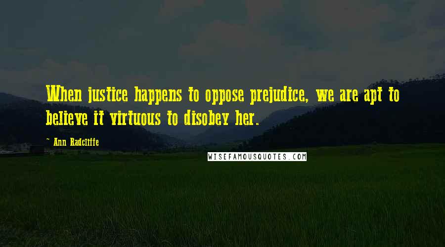 Ann Radcliffe Quotes: When justice happens to oppose prejudice, we are apt to believe it virtuous to disobey her.