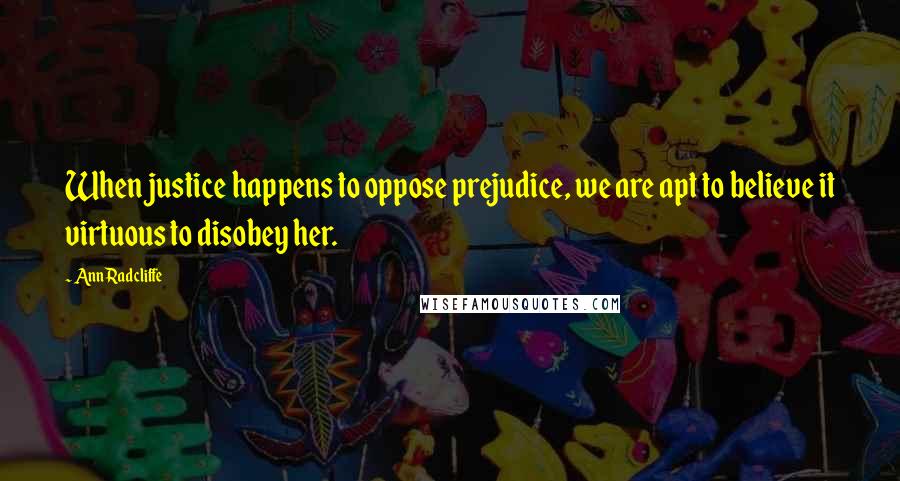 Ann Radcliffe Quotes: When justice happens to oppose prejudice, we are apt to believe it virtuous to disobey her.