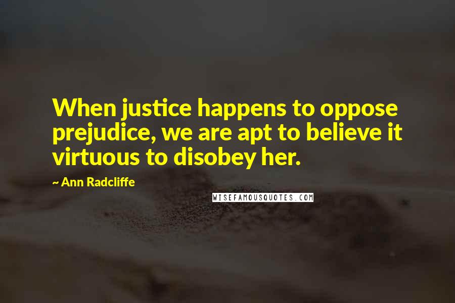 Ann Radcliffe Quotes: When justice happens to oppose prejudice, we are apt to believe it virtuous to disobey her.