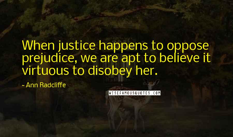 Ann Radcliffe Quotes: When justice happens to oppose prejudice, we are apt to believe it virtuous to disobey her.