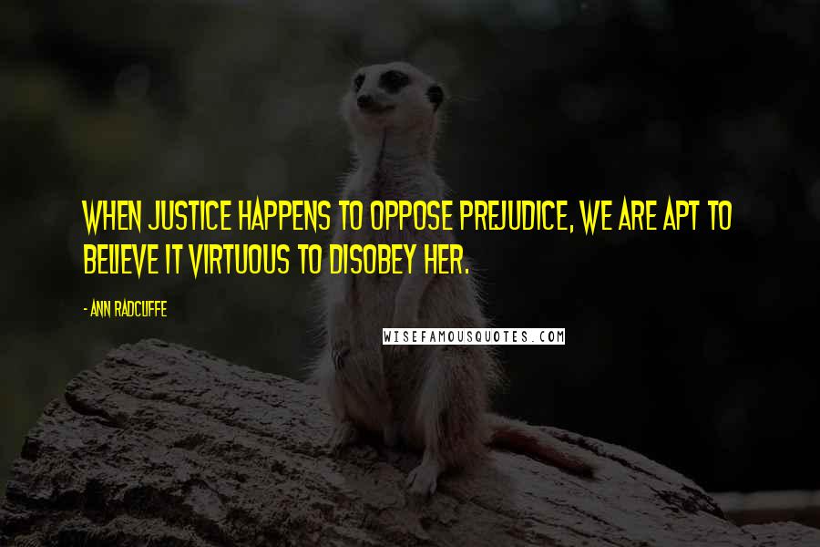 Ann Radcliffe Quotes: When justice happens to oppose prejudice, we are apt to believe it virtuous to disobey her.