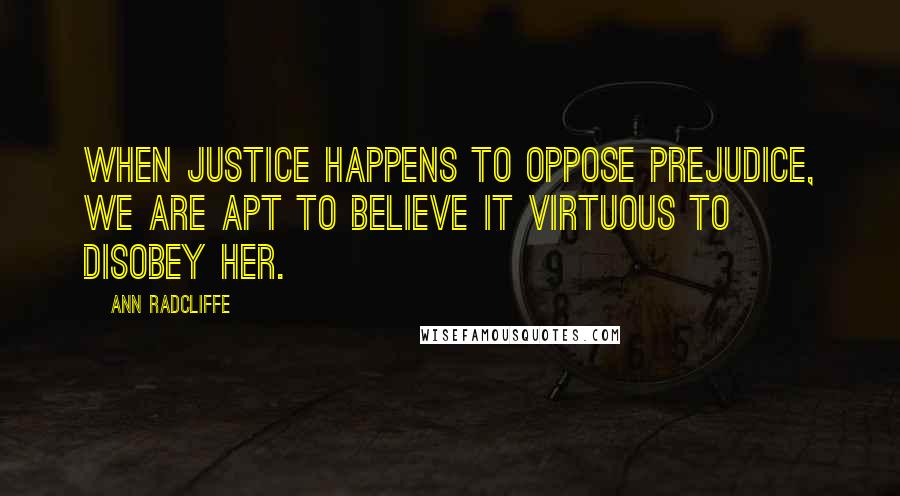 Ann Radcliffe Quotes: When justice happens to oppose prejudice, we are apt to believe it virtuous to disobey her.