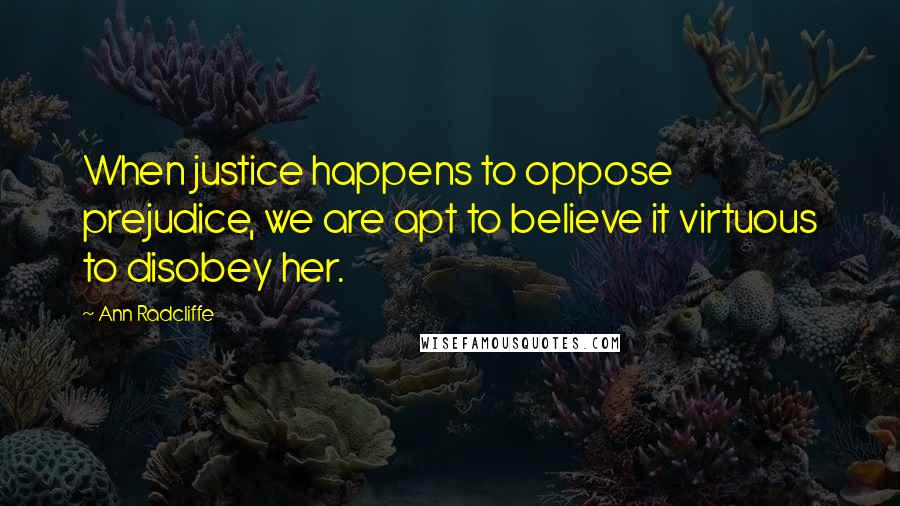 Ann Radcliffe Quotes: When justice happens to oppose prejudice, we are apt to believe it virtuous to disobey her.