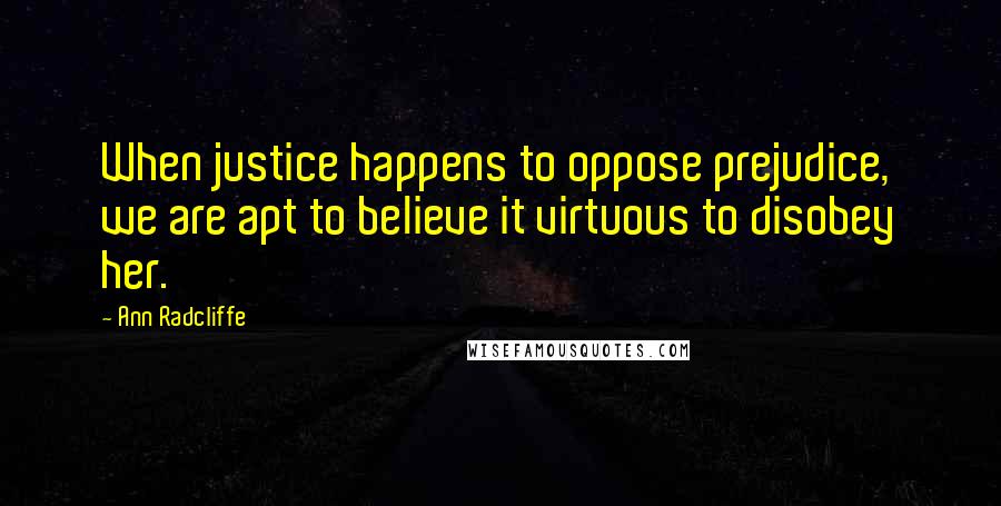 Ann Radcliffe Quotes: When justice happens to oppose prejudice, we are apt to believe it virtuous to disobey her.