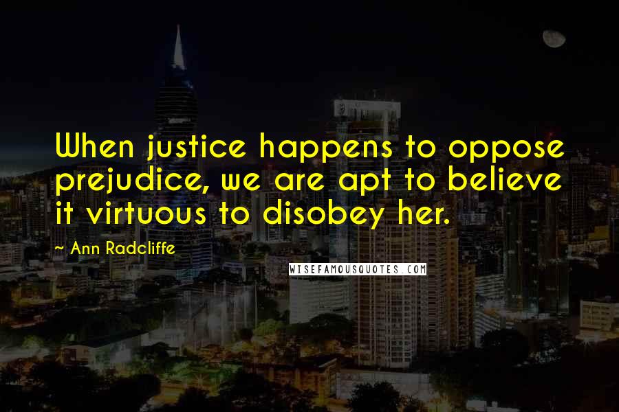 Ann Radcliffe Quotes: When justice happens to oppose prejudice, we are apt to believe it virtuous to disobey her.