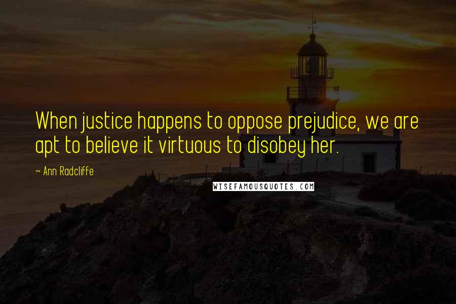 Ann Radcliffe Quotes: When justice happens to oppose prejudice, we are apt to believe it virtuous to disobey her.