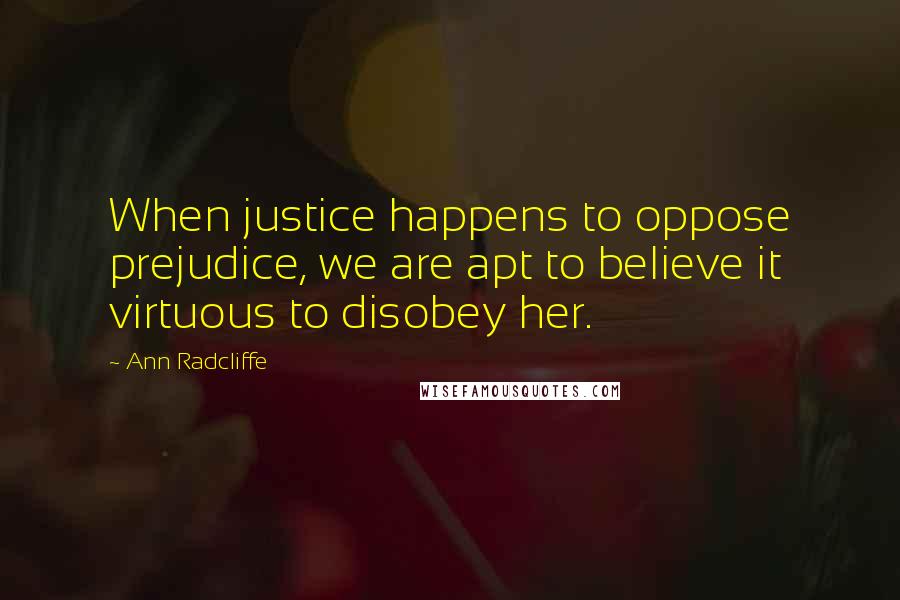 Ann Radcliffe Quotes: When justice happens to oppose prejudice, we are apt to believe it virtuous to disobey her.