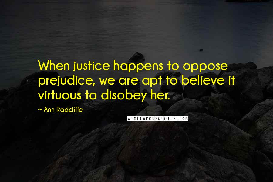 Ann Radcliffe Quotes: When justice happens to oppose prejudice, we are apt to believe it virtuous to disobey her.