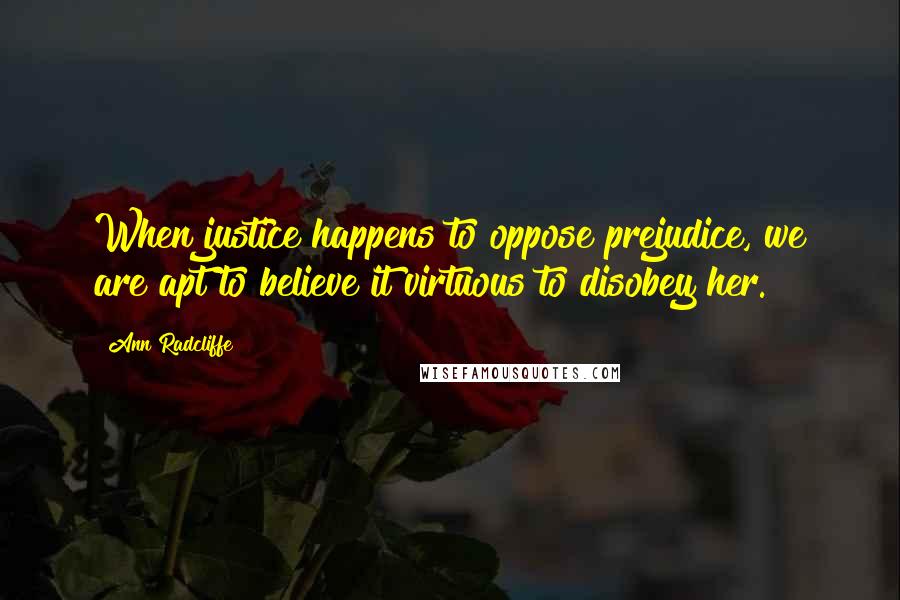 Ann Radcliffe Quotes: When justice happens to oppose prejudice, we are apt to believe it virtuous to disobey her.