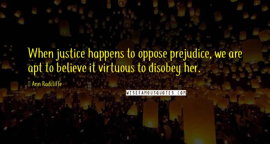 Ann Radcliffe Quotes: When justice happens to oppose prejudice, we are apt to believe it virtuous to disobey her.